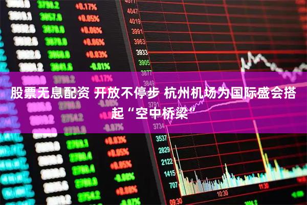 股票无息配资 开放不停步 杭州机场为国际盛会搭起“空中桥梁”