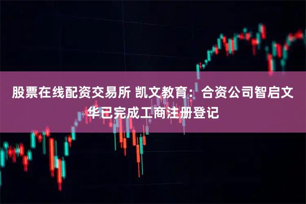 股票在线配资交易所 凯文教育：合资公司智启文华已完成工商注册登记