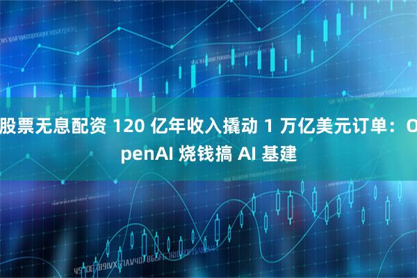 股票无息配资 120 亿年收入撬动 1 万亿美元订单：OpenAI 烧钱搞 AI 基建