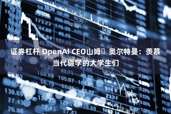 证券杠杆 OpenAI CEO山姆・奥尔特曼：羡慕当代辍学的大学生们
