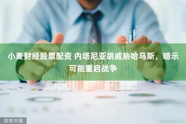 小麦财经股票配资 内塔尼亚胡威胁哈马斯，暗示可能重启战争