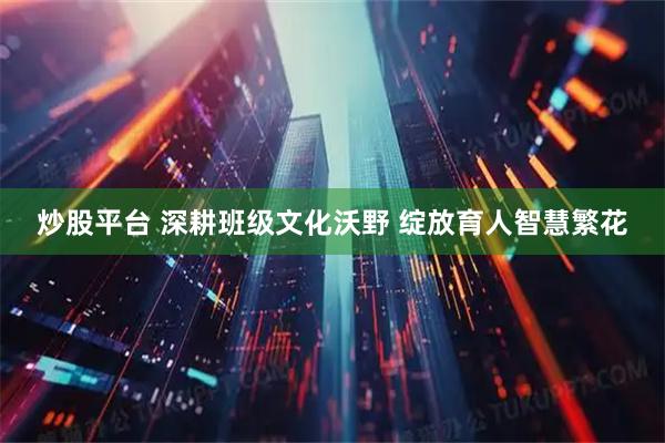 炒股平台 深耕班级文化沃野 绽放育人智慧繁花