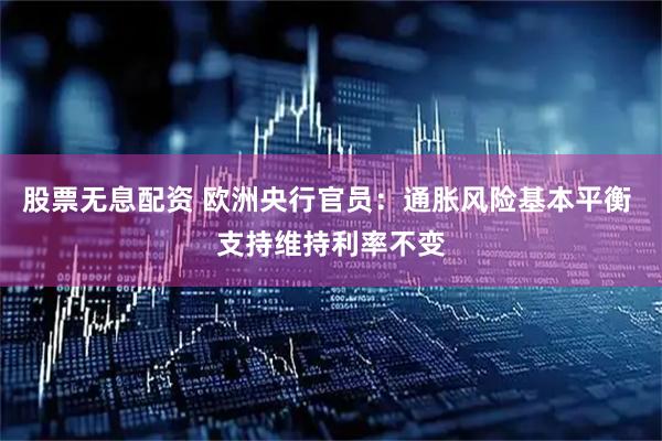 股票无息配资 欧洲央行官员：通胀风险基本平衡 支持维持利率不变