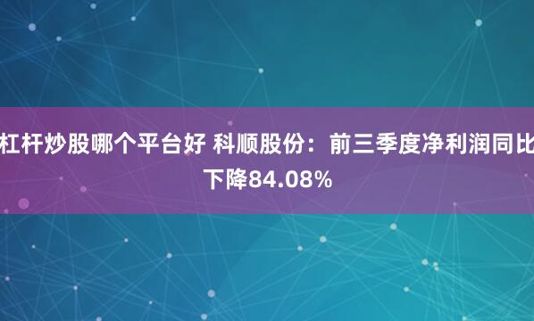杠杆炒股哪个平台好 科顺股份：前三季度净利润同比下降84.08%