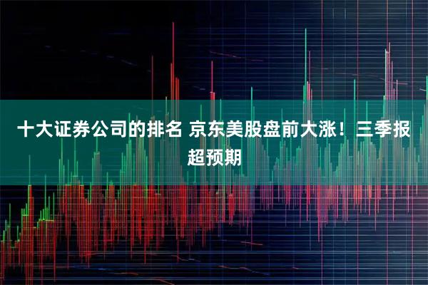 十大证券公司的排名 京东美股盘前大涨！三季报超预期