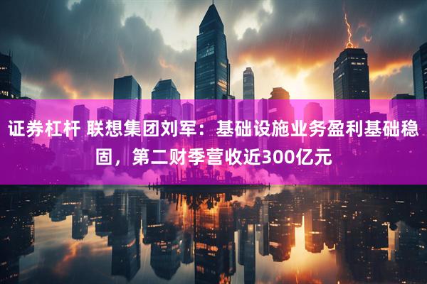证券杠杆 联想集团刘军：基础设施业务盈利基础稳固，第二财季营收近300亿元
