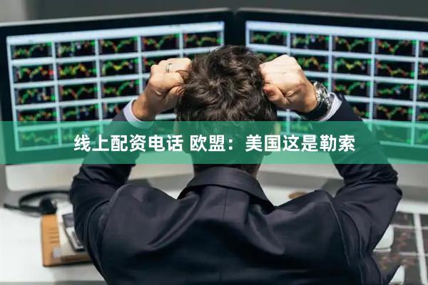 线上配资电话 欧盟：美国这是勒索