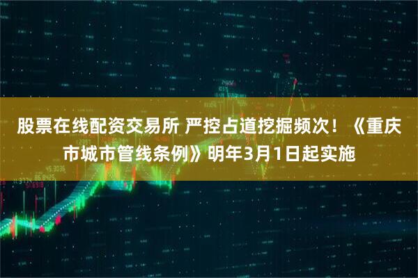 股票在线配资交易所 严控占道挖掘频次！《重庆市城市管线条例》明年3月1日起实施