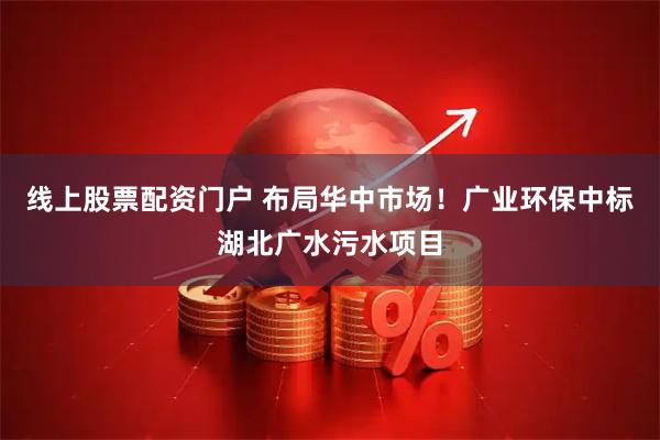 线上股票配资门户 布局华中市场！广业环保中标湖北广水污水项目