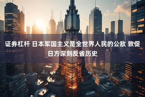 证券杠杆 日本军国主义是全世界人民的公敌 敦促日方深刻反省历史