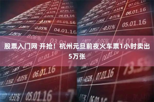 股票入门网 开抢！杭州元旦前夜火车票1小时卖出5万张