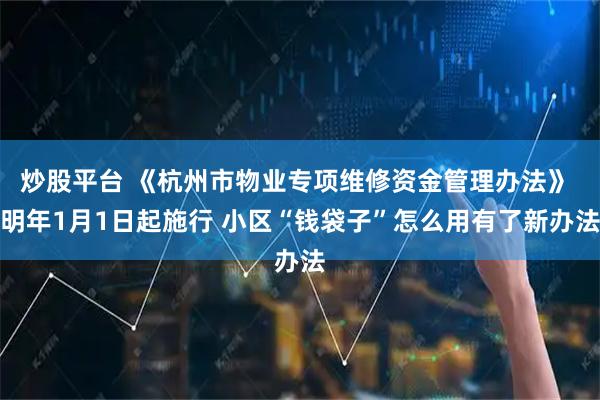 炒股平台 《杭州市物业专项维修资金管理办法》 明年1月1日起施行 小区“钱袋子”怎么用有了新办法