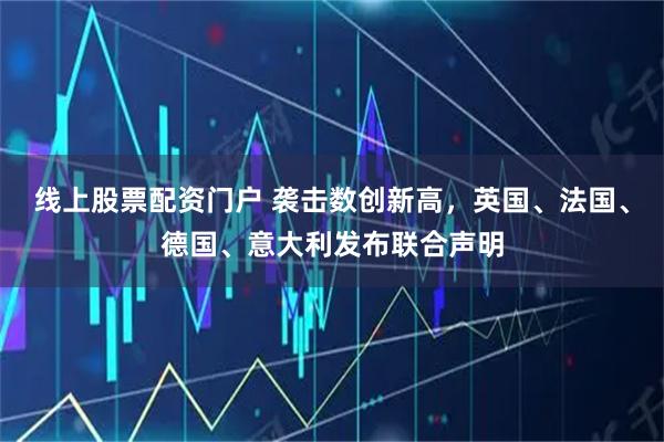 线上股票配资门户 袭击数创新高，英国、法国、德国、意大利发布联合声明