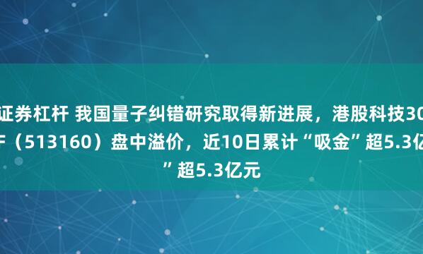 证券杠杆 我国量子纠错研究取得新进展,港股科技30ETF(513160)盘中溢价,近10日累计“吸金”超5.3亿元