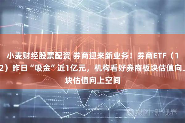 小麦财经股票配资 券商迎来新业务!券商ETF(159842)昨日“吸金”近1亿元,机构看好券商板块估值向上空间