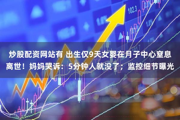 炒股配资网站有 出生仅9天女婴在月子中心窒息离世！妈妈哭诉：5分钟人就没了；监控细节曝光