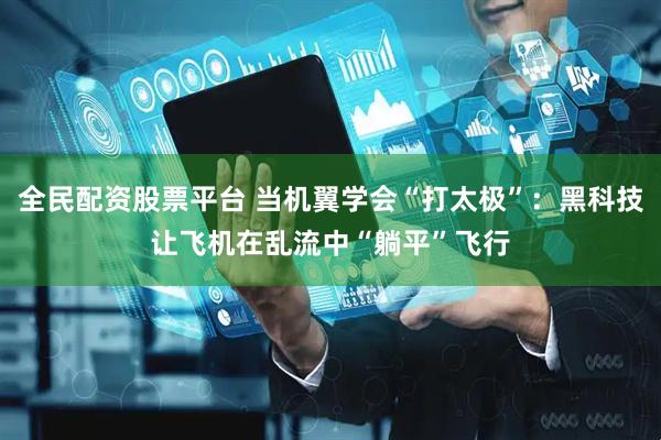 全民配资股票平台 当机翼学会“打太极”：黑科技让飞机在乱流中“躺平”飞行