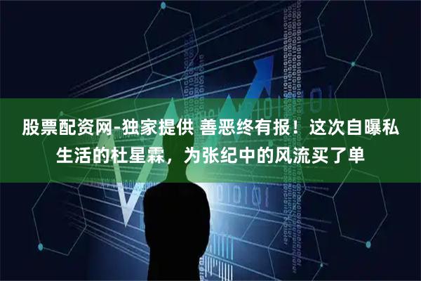 股票配资网-独家提供 善恶终有报！这次自曝私生活的杜星霖，为张纪中的风流买了单