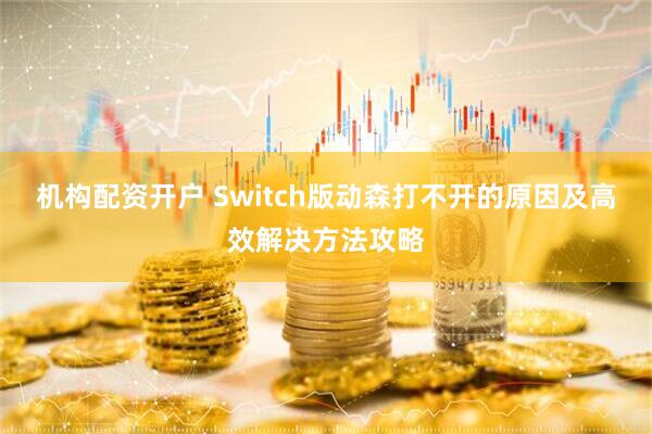机构配资开户 Switch版动森打不开的原因及高效解决方法攻略