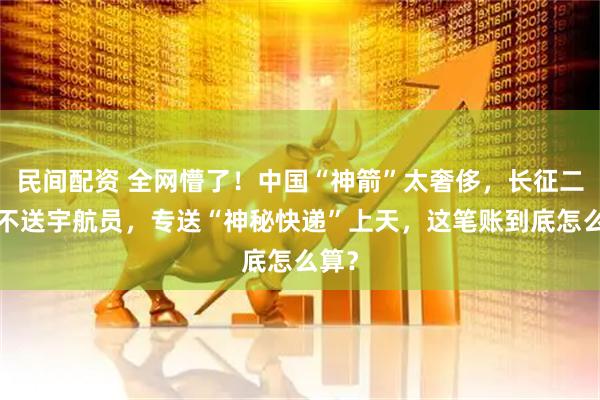 民间配资 全网懵了！中国“神箭”太奢侈，长征二号F不送宇航员，专送“神秘快递”上天，这笔账到底怎么算？