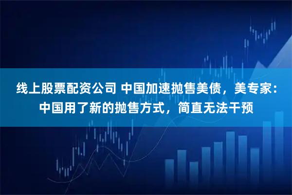 线上股票配资公司 中国加速抛售美债，美专家：中国用了新的抛售方式，简直无法干预