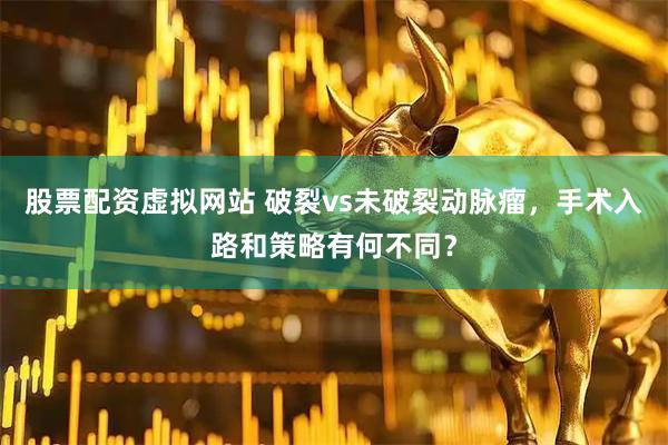 股票配资虚拟网站 破裂vs未破裂动脉瘤，手术入路和策略有何不同？
