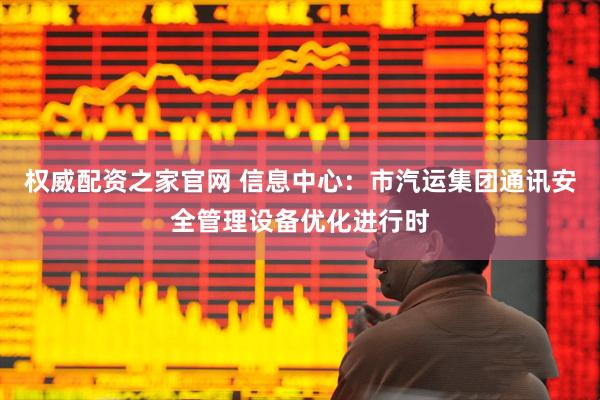 权威配资之家官网 信息中心:市汽运集团通讯安全管理设备优化进行时
