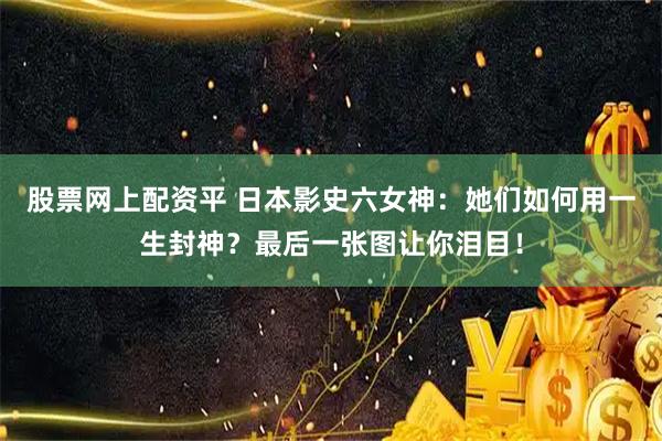 股票网上配资平 日本影史六女神：她们如何用一生封神？最后一张图让你泪目！