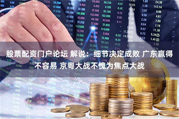 股票配资门户论坛 解说：细节决定成败 广东赢得不容易 京粤大战不愧为焦点大战