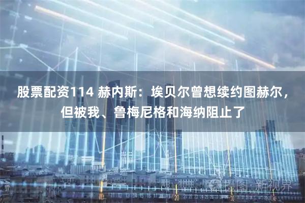 股票配资114 赫内斯：埃贝尔曾想续约图赫尔，但被我、鲁梅尼格和海纳阻止了