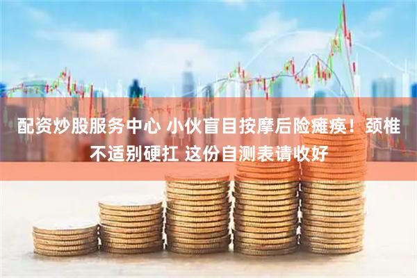 配资炒股服务中心 小伙盲目按摩后险瘫痪！颈椎不适别硬扛 这份自测表请收好