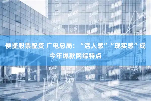 便捷股票配资 广电总局：“活人感”“现实感”成今年爆款网综特点