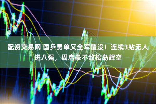 配资交易网 国乒男单又全军覆没！连续3站无人进八强，周启豪不敌松岛辉空
