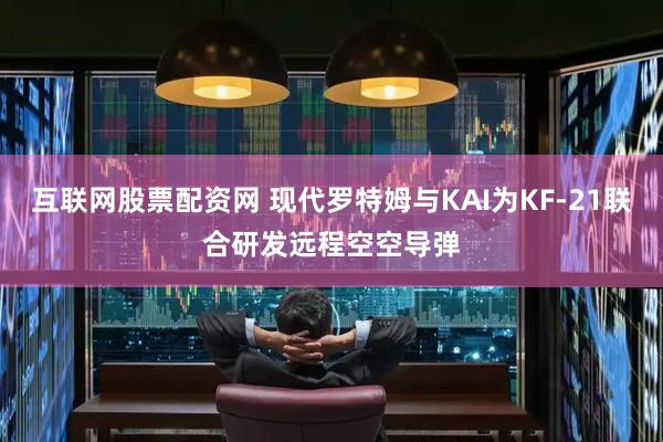 互联网股票配资网 现代罗特姆与KAI为KF-21联合研发远程空空导弹