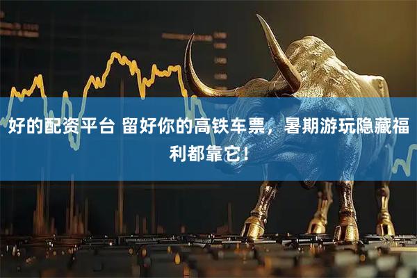 好的配资平台 留好你的高铁车票，暑期游玩隐藏福利都靠它！