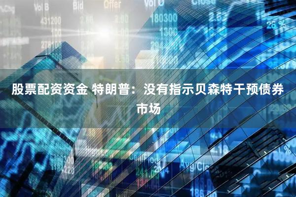 股票配资资金 特朗普：没有指示贝森特干预债券市场