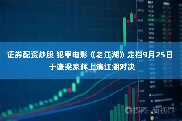 证券配资炒股 犯罪电影《老江湖》定档9月25日  于谦梁家辉上演江湖对决