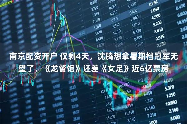 南京配资开户 仅剩4天,沈腾想拿暑期档冠军无望了,《龙餐馆》还差《女足》近6亿票房