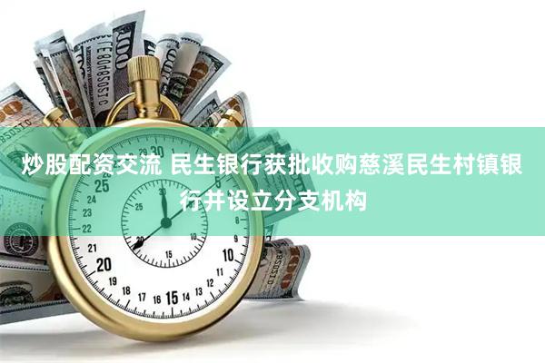 炒股配资交流 民生银行获批收购慈溪民生村镇银行并设立分支机构