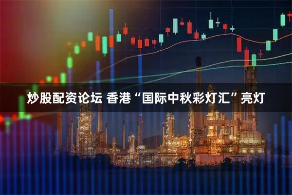 炒股配资论坛 香港“国际中秋彩灯汇”亮灯