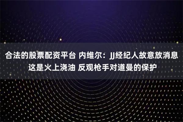 合法的股票配资平台 内维尔：JJ经纪人故意放消息 这是火上浇油 反观枪手对道曼的保护