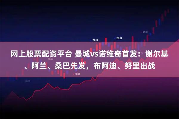 网上股票配资平台 曼城vs诺维奇首发：谢尔基、阿兰、桑巴先发，布阿迪、努里出战